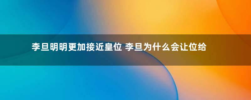 李旦明明更加接近皇位 李旦为什么会让位给李显